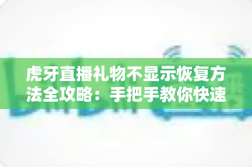 虎牙直播礼物不显示恢复方法全攻略：手把手教你快速解决礼物显示异常问题