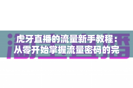 虎牙直播的流量新手教程：从零开始掌握流量密码的完整指南