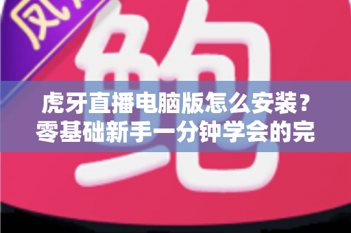 虎牙直播电脑版怎么安装?零基础新手一分钟学会的完整安装指南 虎牙直播电脑版怎么安装?零基础新手一分钟学会的完整安装指南