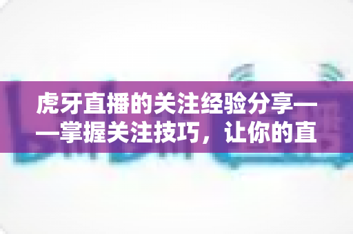 虎牙直播的关注经验分享——掌握关注技巧,让你的直播体验更进一步 虎牙直播的关注经验分享——掌握关注技巧,让你的直播体验更进一步