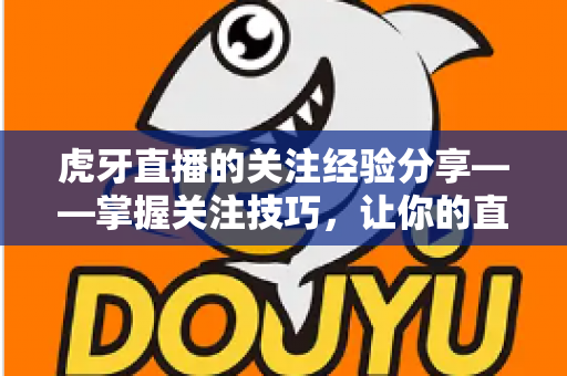 虎牙直播的关注经验分享——掌握关注技巧,让你的直播体验更进一步 虎牙直播的关注经验分享——掌握关注技巧,让你的直播体验更进一步