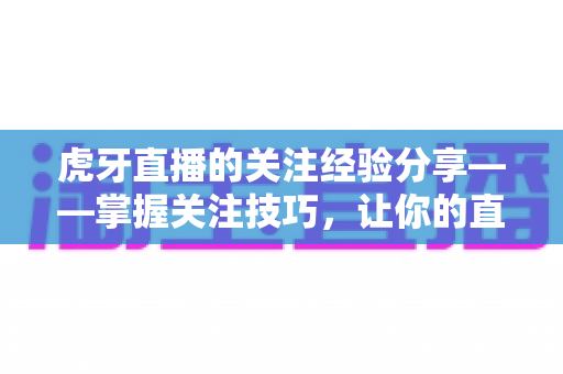虎牙直播的关注经验分享——掌握关注技巧,让你的直播体验更进一步 虎牙直播的关注经验分享——掌握关注技巧,让你的直播体验更进一步