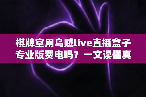 棋牌室用乌贼live直播盒子专业版费电吗?一文读懂真实功耗、电费成本与实用省电技巧 棋牌室用乌贼live直播盒子专业版费电吗?一文读懂真实功耗、电费成本与实用省电技巧