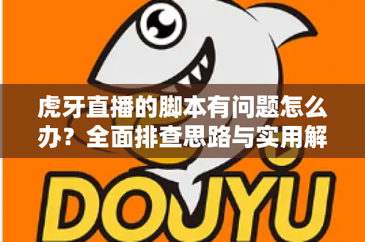 虎牙直播的脚本有问题怎么办？全面排查思路与实用解决方案一次性讲清楚