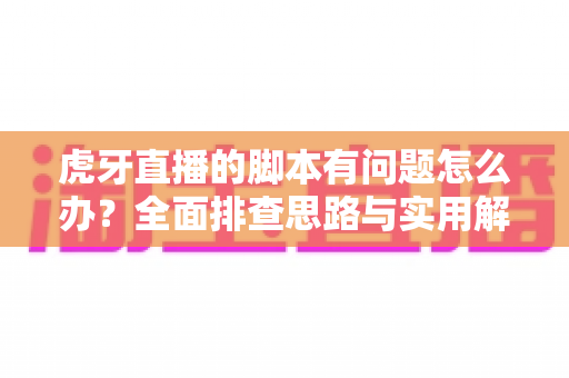 虎牙直播的脚本有问题怎么办？全面排查思路与实用解决方案一次性讲清楚