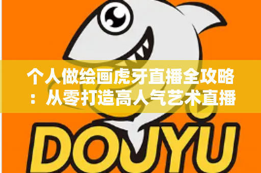 个人做绘画虎牙直播全攻略：从零打造高人气艺术直播间的实战指南