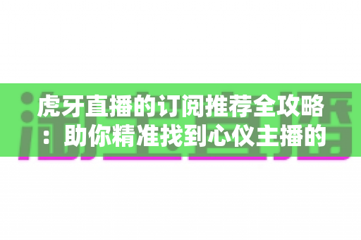 虎牙直播的订阅推荐全攻略:助你精准找到心仪主播的实用指南 虎牙直播的订阅推荐全攻略:助你精准找到心仪主播的实用指南