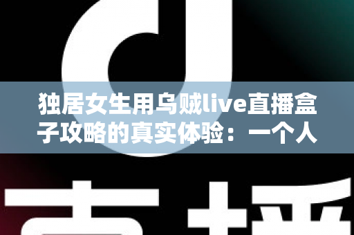 独居女生用乌贼live直播盒子攻略的真实体验:一个人住也能安心又精彩的居家陪伴神器深度测评 独居女生用乌贼live直播盒子攻略的真实体验:一个人住也能安心又精彩的居家陪伴神器深度测评