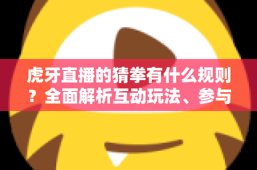 虎牙直播的猜拳有什么规则?全面解析互动玩法、参与步骤与常见疑问 虎牙直播的猜拳有什么规则?全面解析互动玩法、参与步骤与常见疑问