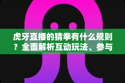 虎牙直播的猜拳有什么规则?全面解析互动玩法、参与步骤与常见疑问 虎牙直播的猜拳有什么规则?全面解析互动玩法、参与步骤与常见疑问