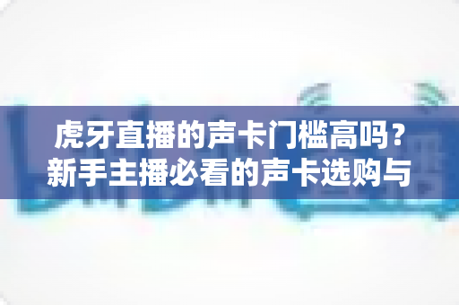 虎牙直播的声卡门槛高吗?新手主播必看的声卡选购与入门全指南 虎牙直播的声卡门槛高吗?新手主播必看的声卡选购与入门全指南