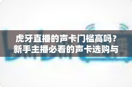虎牙直播的声卡门槛高吗?新手主播必看的声卡选购与入门全指南 虎牙直播的声卡门槛高吗?新手主播必看的声卡选购与入门全指南