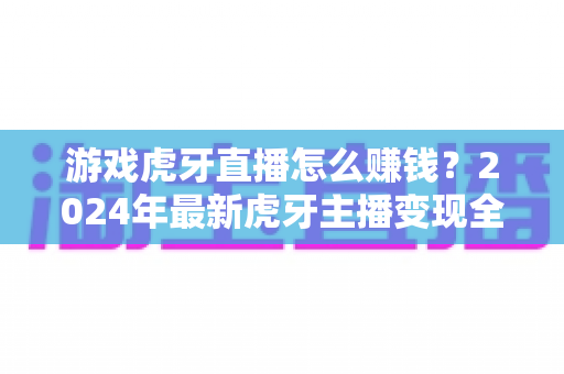 游戏虎牙直播怎么赚钱?2024年最新虎牙主播变现全攻略,新手也能月入过万 游戏虎牙直播怎么赚钱?2024年最新虎牙主播变现全攻略,新手也能月入过万