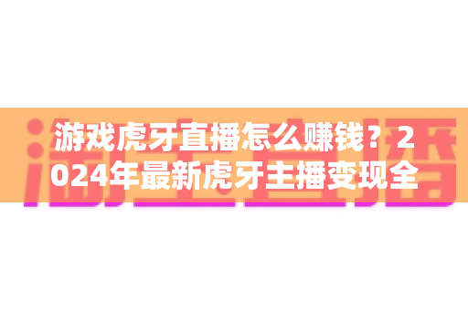游戏虎牙直播怎么赚钱?2024年最新虎牙主播变现全攻略,新手也能月入过万 游戏虎牙直播怎么赚钱?2024年最新虎牙主播变现全攻略,新手也能月入过万