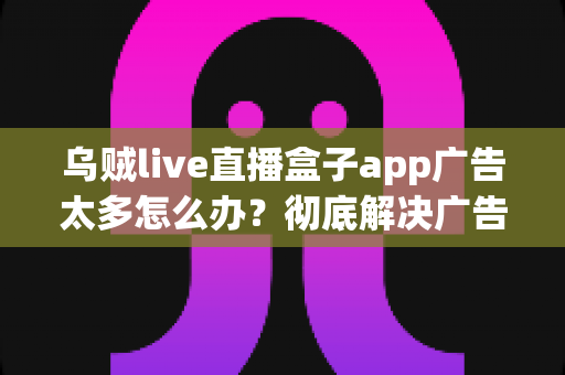 乌贼live直播盒子app广告太多怎么办?彻底解决广告困扰的实用指南 乌贼live直播盒子app广告太多怎么办?彻底解决广告困扰的实用指南