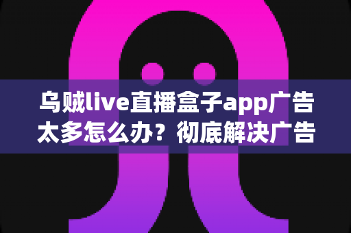 乌贼live直播盒子app广告太多怎么办?彻底解决广告困扰的实用指南 乌贼live直播盒子app广告太多怎么办?彻底解决广告困扰的实用指南