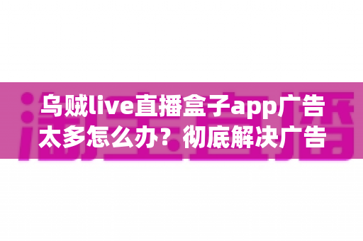 乌贼live直播盒子app广告太多怎么办？彻底解决广告困扰的实用指南