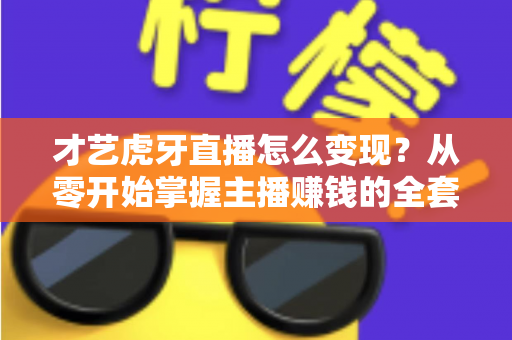 才艺虎牙直播怎么变现?从零开始掌握主播赚钱的全套方法与实战技巧 才艺虎牙直播怎么变现?从零开始掌握主播赚钱的全套方法与实战技巧