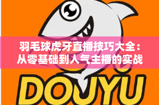 羽毛球虎牙直播技巧大全:从零基础到人气主播的实战指南 羽毛球虎牙直播技巧大全:从零基础到人气主播的实战指南