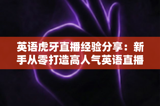 英语虎牙直播经验分享:新手从零打造高人气英语直播间的完整实战指南 英语虎牙直播经验分享:新手从零打造高人气英语直播间的完整实战指南