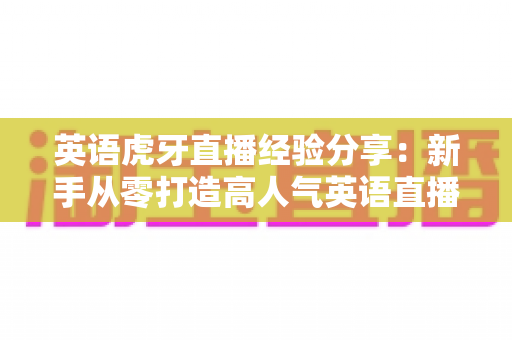 英语虎牙直播经验分享:新手从零打造高人气英语直播间的完整实战指南 英语虎牙直播经验分享:新手从零打造高人气英语直播间的完整实战指南