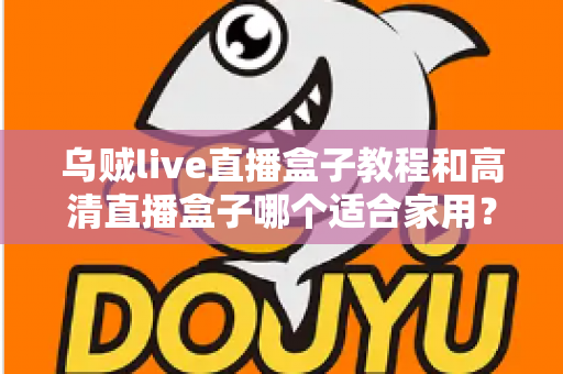 乌贼live直播盒子教程和高清直播盒子哪个适合家用?家用大屏直播设备选购与上手全攻略 乌贼live直播盒子教程和高清直播盒子哪个适合家用?家用大屏直播设备选购与上手全攻略