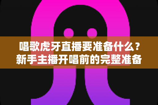 唱歌虎牙直播要准备什么?新手主播开唱前的完整准备清单与实战指南 唱歌虎牙直播要准备什么?新手主播开唱前的完整准备清单与实战指南