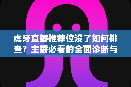 虎牙直播推荐位没了如何排查？主播必看的全面诊断与恢复指南