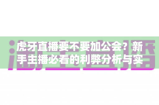 虎牙直播要不要加公会?新手主播必看的利弊分析与实用选择指南 虎牙直播要不要加公会?新手主播必看的利弊分析与实用选择指南