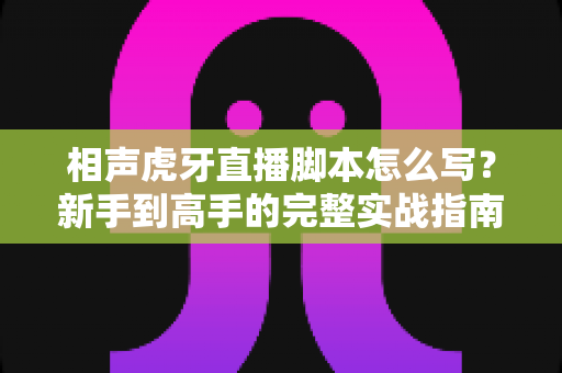 相声虎牙直播脚本怎么写？新手到高手的完整实战指南