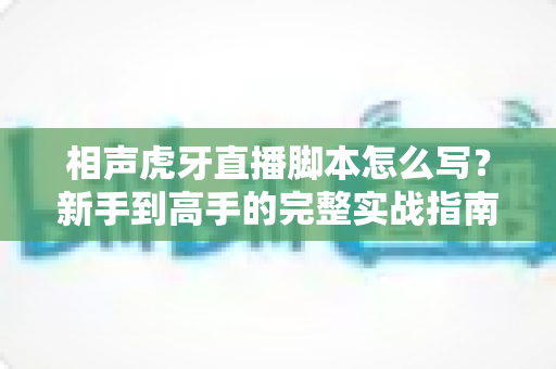 相声虎牙直播脚本怎么写？新手到高手的完整实战指南