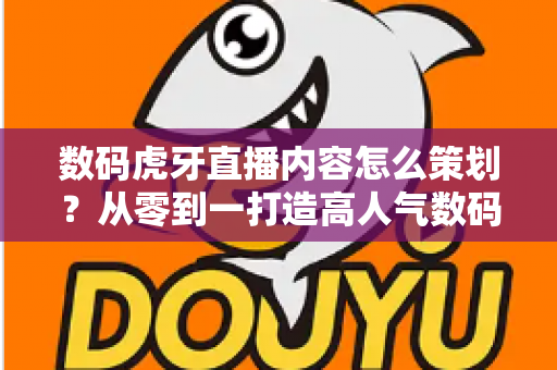 数码虎牙直播内容怎么策划？从零到一打造高人气数码直播间的实战指南