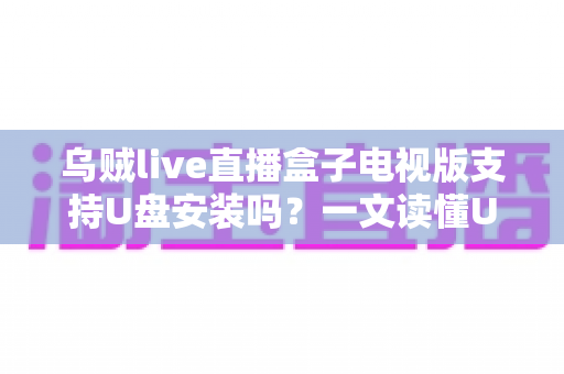 乌贼live直播盒子电视版支持U盘安装吗?一文读懂U盘安装全流程与常见问题 乌贼live直播盒子电视版支持U盘安装吗?一文读懂U盘安装全流程与常见问题
