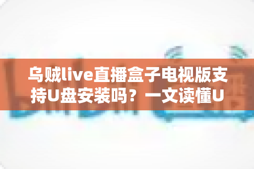 乌贼live直播盒子电视版支持U盘安装吗?一文读懂U盘安装全流程与常见问题 乌贼live直播盒子电视版支持U盘安装吗?一文读懂U盘安装全流程与常见问题