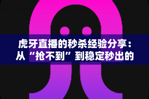 虎牙直播的秒杀经验分享：从“抢不到”到稳定秒出的实战全攻略