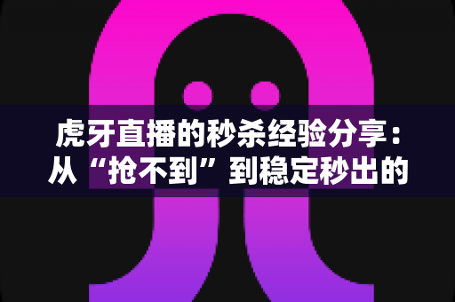 虎牙直播的秒杀经验分享：从“抢不到”到稳定秒出的实战全攻略