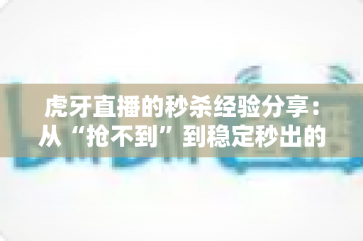虎牙直播的秒杀经验分享：从“抢不到”到稳定秒出的实战全攻略