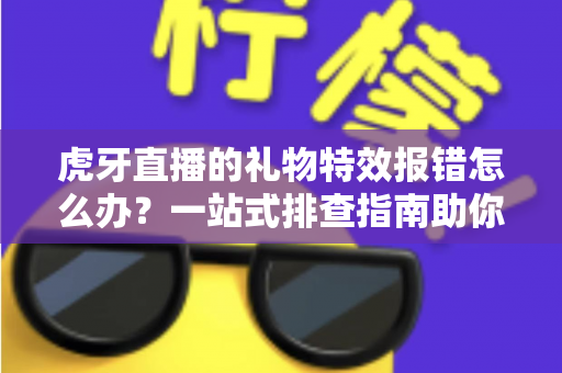 虎牙直播的礼物特效报错怎么办?一站式排查指南助你快速恢复观影与送礼体验 虎牙直播的礼物特效报错怎么办?一站式排查指南助你快速恢复观影与送礼体验