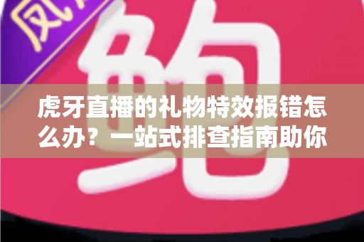 虎牙直播的礼物特效报错怎么办?一站式排查指南助你快速恢复观影与送礼体验 虎牙直播的礼物特效报错怎么办?一站式排查指南助你快速恢复观影与送礼体验