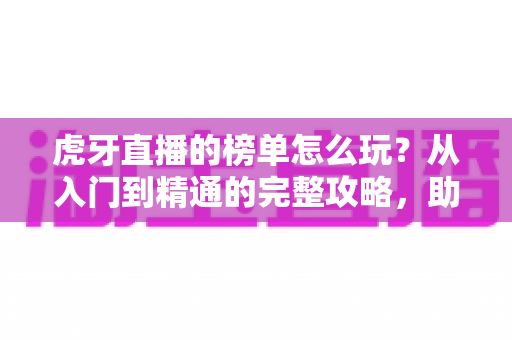 虎牙直播的榜单怎么玩?从入门到精通的完整攻略,助你轻松登顶人气王 虎牙直播的榜单怎么玩?从入门到精通的完整攻略,助你轻松登顶人气王