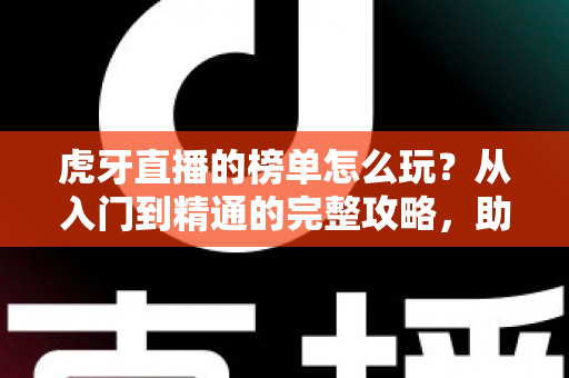 虎牙直播的榜单怎么玩?从入门到精通的完整攻略,助你轻松登顶人气王 虎牙直播的榜单怎么玩?从入门到精通的完整攻略,助你轻松登顶人气王