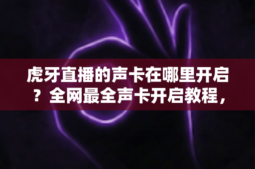虎牙直播的声卡在哪里开启？全网最全声卡开启教程，助你轻松打造专业级直播音质