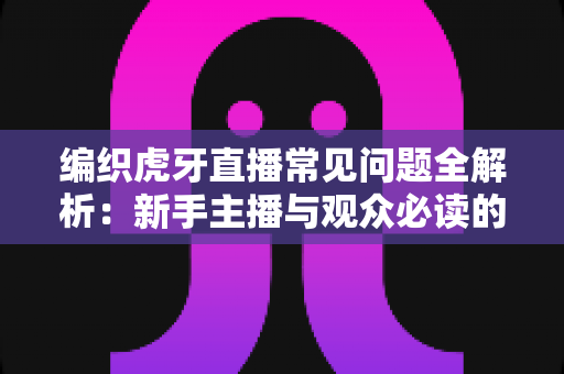 编织虎牙直播常见问题全解析:新手主播与观众必读的实用指南 编织虎牙直播常见问题全解析:新手主播与观众必读的实用指南