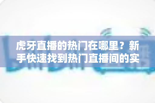 虎牙直播的热门在哪里?新手快速找到热门直播间的实用指南 虎牙直播的热门在哪里?新手快速找到热门直播间的实用指南