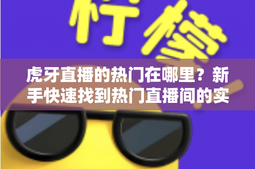 虎牙直播的热门在哪里?新手快速找到热门直播间的实用指南 虎牙直播的热门在哪里?新手快速找到热门直播间的实用指南