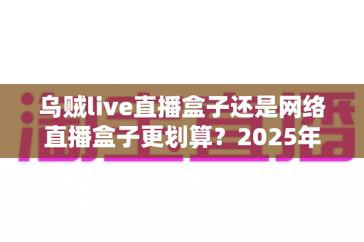 乌贼live直播盒子还是网络直播盒子更划算?2025年直播设备选购深度对比指南 乌贼live直播盒子还是网络直播盒子更划算?2025年直播设备选购深度对比指南