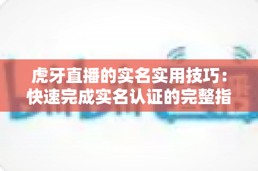 虎牙直播的实名实用技巧:快速完成实名认证的完整指南与避坑经验分享 虎牙直播的实名实用技巧:快速完成实名认证的完整指南与避坑经验分享
