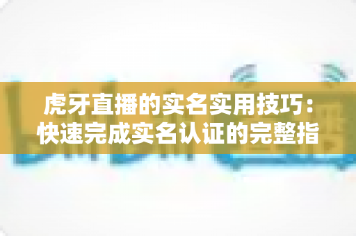 虎牙直播的实名实用技巧:快速完成实名认证的完整指南与避坑经验分享 虎牙直播的实名实用技巧:快速完成实名认证的完整指南与避坑经验分享