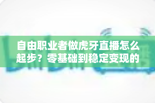 自由职业者做虎牙直播怎么起步?零基础到稳定变现的全流程实战指南 自由职业者做虎牙直播怎么起步?零基础到稳定变现的全流程实战指南