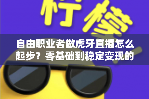 自由职业者做虎牙直播怎么起步?零基础到稳定变现的全流程实战指南 自由职业者做虎牙直播怎么起步?零基础到稳定变现的全流程实战指南